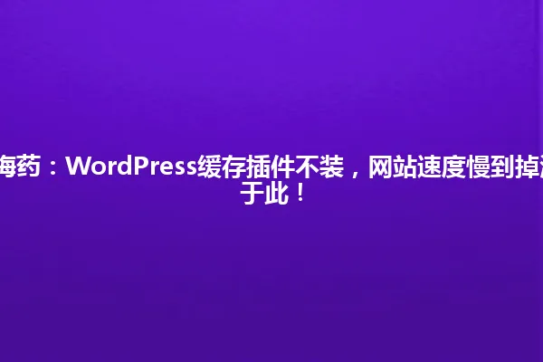 2025年吃后悔药：WordPress缓存插件不装，网站速度慢到掉渣，后悔莫大于此！ 一