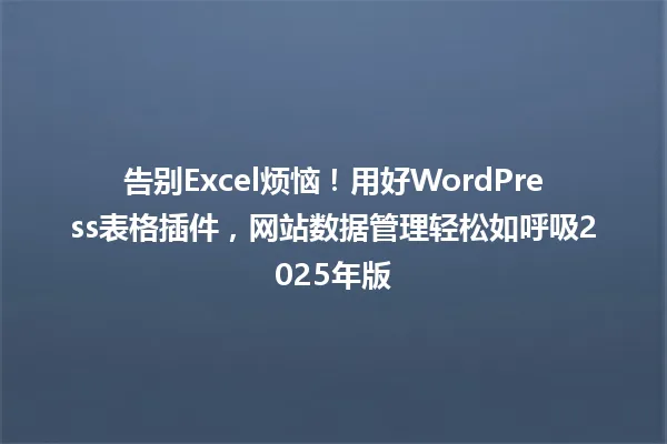告别Excel烦恼!用好WordPress表格插件,网站数据管理轻松如呼吸2025年版 一