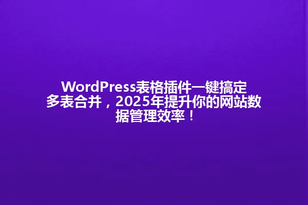 WordPress表格插件一键搞定多表合并,2025年提升你的网站数据管理效率! 一