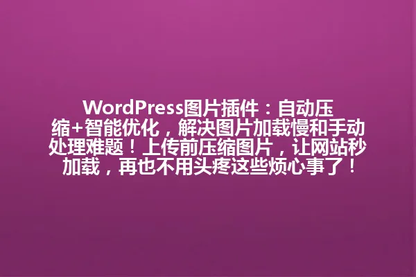 WordPress图片插件:自动压缩+智能优化,解决图片加载慢和手动处理难题!上传前压缩图片,让网站秒加载,再也不用头疼这些烦心事了! 一