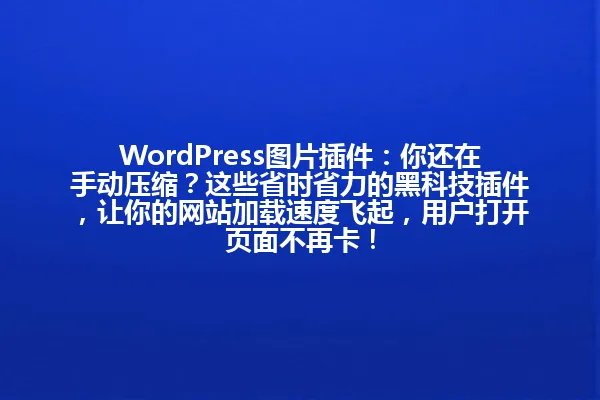 WordPress图片插件:你还在手动压缩?这些省时省力的黑科技插件,让你的网站加载速度飞起,用户打开页面不再卡! 一