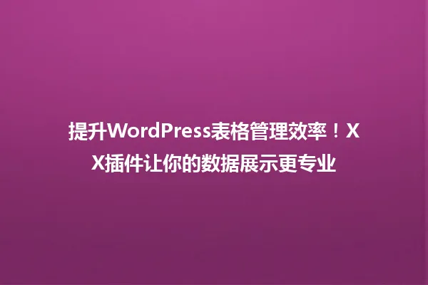提升WordPress表格管理效率!XX插件让你的数据展示更专业 一