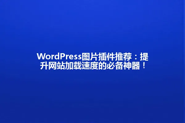 WordPress图片插件推荐:提升网站加载速度的必备神器! 一