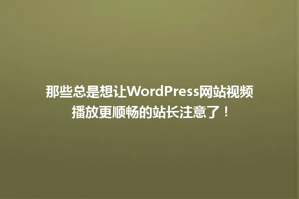 那些总是想让WordPress网站视频播放更顺畅的站长注意了! 一