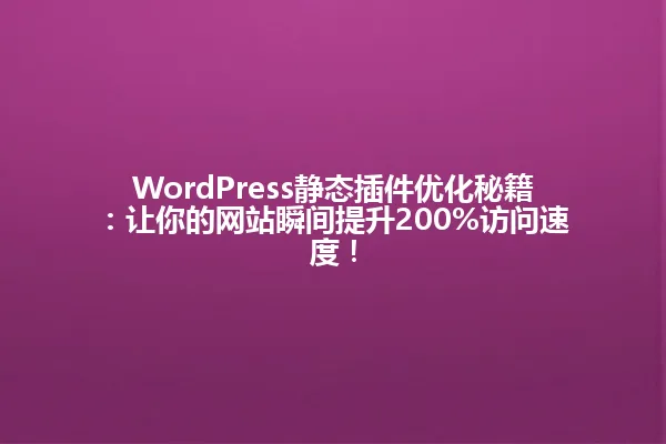 WordPress静态插件优化秘籍：让你的网站瞬间提升200%访问速度！ 一