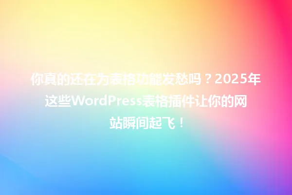 你真的还在为表格功能发愁吗?2025年这些WordPress表格插件让你的网站瞬间起飞! 一