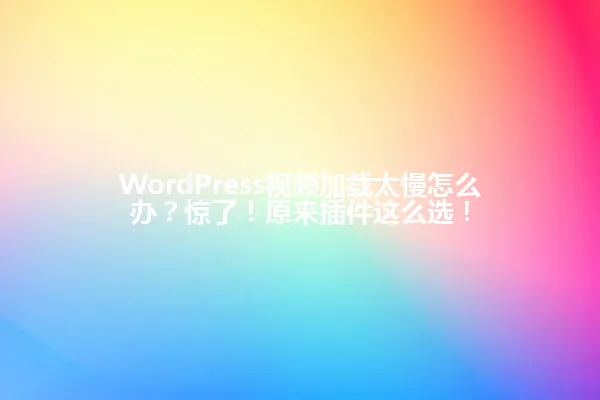 WordPress视频加载太慢怎么办?惊了!原来插件这么选! 一