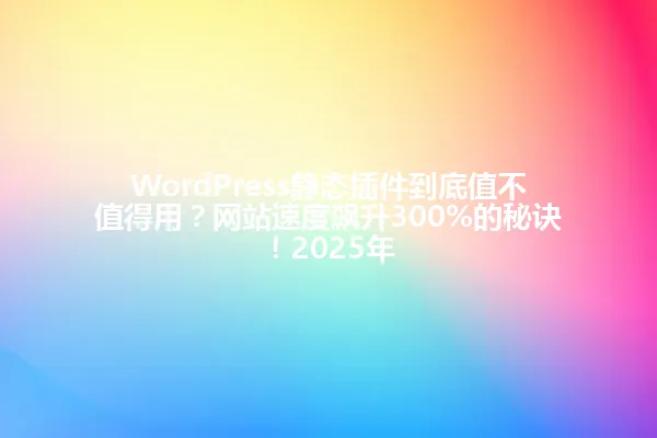 WordPress静态插件到底值不值得用？网站速度飙升300%的秘诀！2025年 一