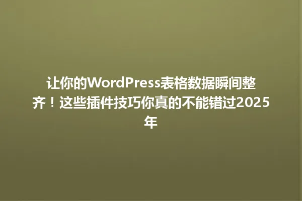让你的WordPress表格数据瞬间整齐！这些插件技巧你真的不能错过2025年 一