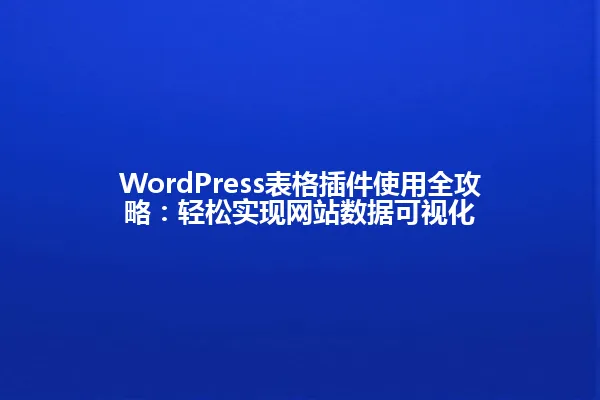 WordPress表格插件使用全攻略:轻松实现网站数据可视化 一