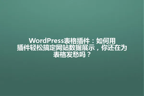 WordPress表格插件:如何用插件轻松搞定网站数据展示,你还在为表格发愁吗? 一