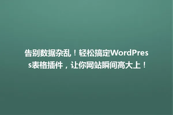 告别数据杂乱!轻松搞定WordPress表格插件,让你网站瞬间高大上! 一