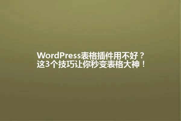 WordPress表格插件用不好?这3个技巧让你秒变表格大神! 一