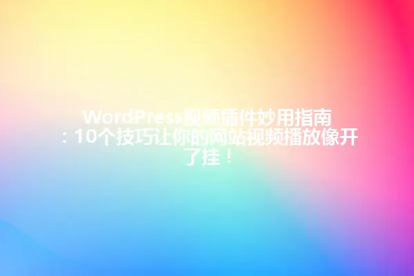 WordPress视频插件妙用指南:10个技巧让你的网站视频播放像开了挂! 一