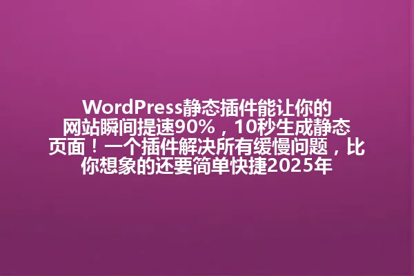 WordPress静态插件能让你的网站瞬间提速90%,10秒生成静态页面!一个插件解决所有缓慢问题,比你想象的还要简单快捷2025年 一