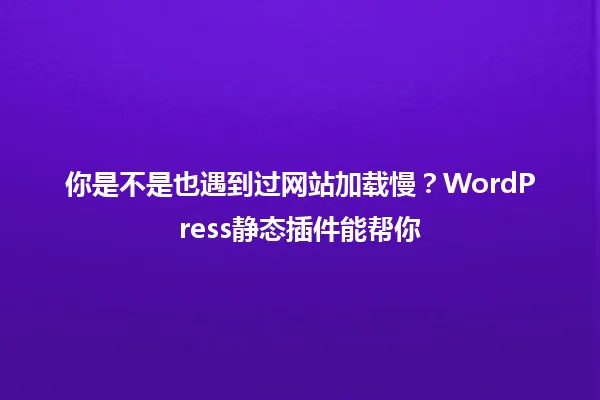 你是不是也遇到过网站加载慢?WordPress静态插件能帮你 一