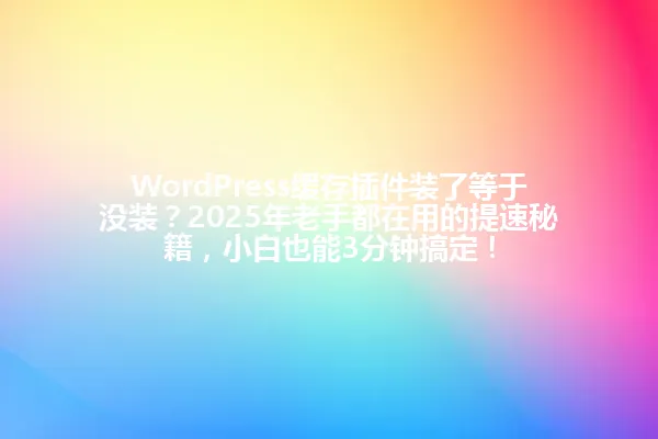 WordPress缓存插件装了等于没装?2025年老手都在用的提速秘籍,小白也能3分钟搞定! 一