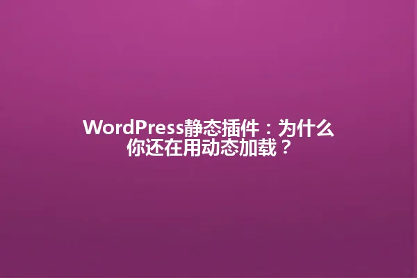 WordPress静态插件:为什么你还在用动态加载? 一