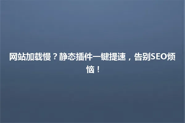 网站加载慢？静态插件一键提速，告别SEO烦恼！ 一