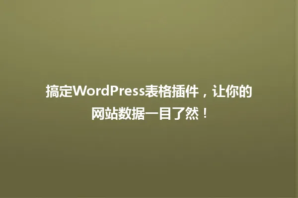 搞定WordPress表格插件,让你的网站数据一目了然! 一