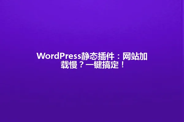 WordPress静态插件:网站加载慢?一键搞定! 一