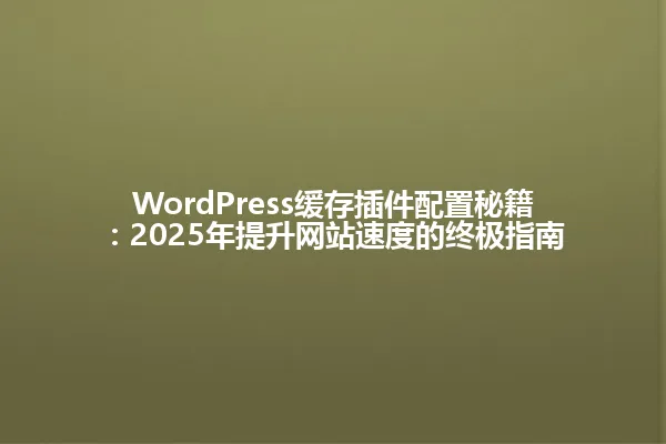 WordPress缓存插件配置秘籍:2025年提升网站速度的终极指南 一
