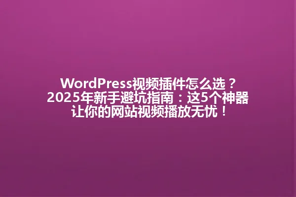 WordPress视频插件怎么选?2025年新手避坑指南:这5个神器让你的网站视频播放无忧! 一