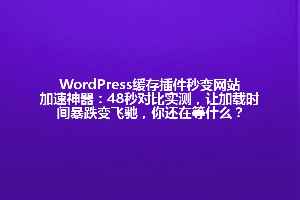 WordPress缓存插件秒变网站加速神器：48秒对比实测，让加载时间暴跌变飞驰，你还在等什么？ 一