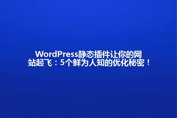 WordPress静态插件让你的网站起飞:5个鲜为人知的优化秘密! 一