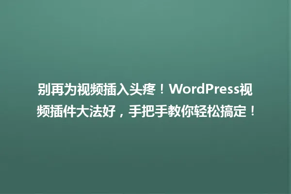 别再为视频插入头疼!WordPress视频插件大法好,手把手教你轻松搞定! 一