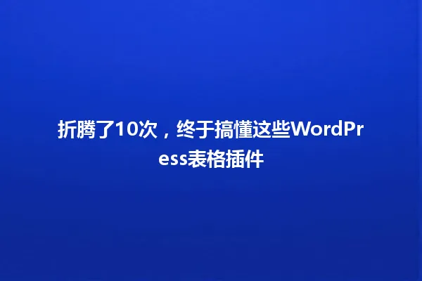 折腾了10次,终于搞懂这些WordPress表格插件 一