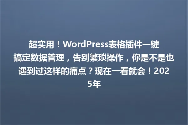超实用!WordPress表格插件一键搞定数据管理,告别繁琐操作,你是不是也遇到过这样的痛点?现在一看就会!2025年 一