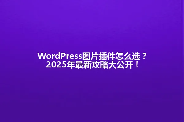 WordPress图片插件怎么选？2025年最新攻略大公开！ 一