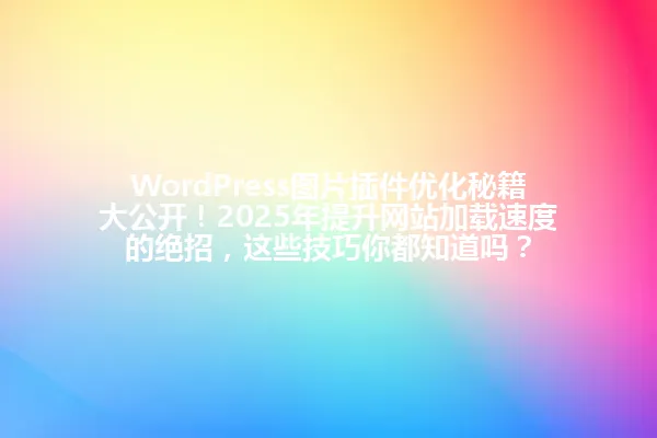 WordPress图片插件优化秘籍大公开!2025年提升网站加载速度的绝招,这些技巧你都知道吗? 一