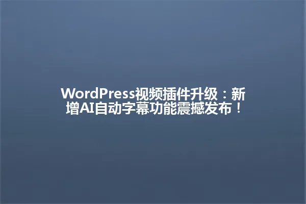 WordPress视频插件升级：新增AI自动字幕功能震撼发布！ 一
