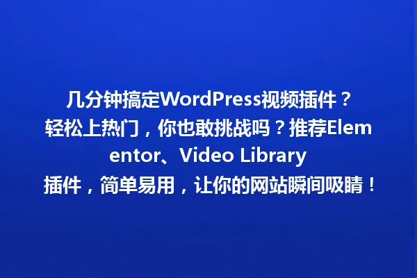 几分钟搞定WordPress视频插件？轻松上热门，你也敢挑战吗？推荐Elementor、Video Library插件，简单易用，让你的网站瞬间吸睛！ 一
