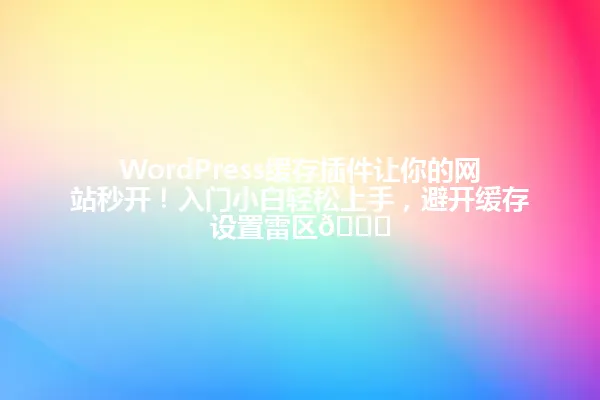 WordPress缓存插件让你的网站秒开!入门小白轻松上手,避开缓存设置雷区🚀 一