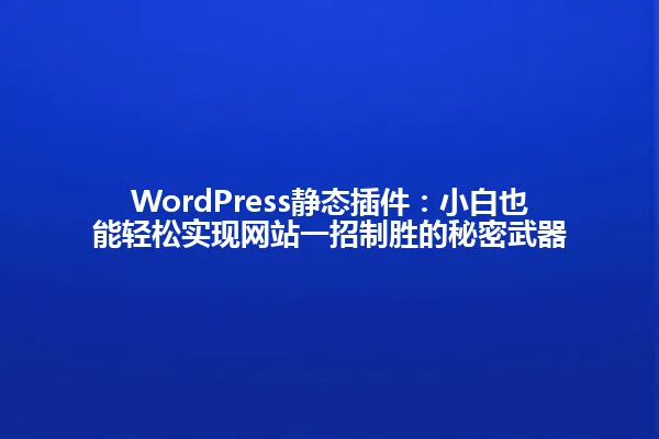 WordPress静态插件：小白也能轻松实现网站一招制胜的秘密武器 一
