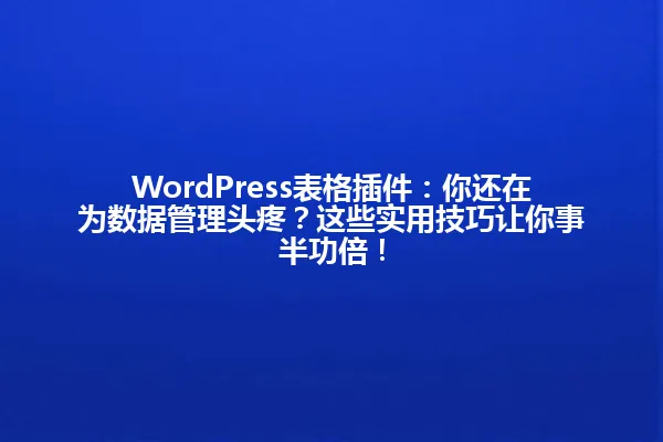 WordPress表格插件：你还在为数据管理头疼？这些实用技巧让你事半功倍！ 一