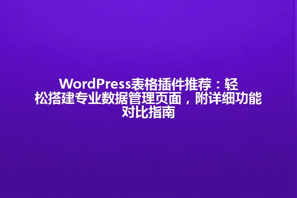 WordPress表格插件推荐:轻松搭建专业数据管理页面,附详细功能对比指南 一