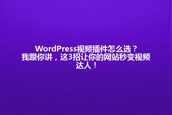 WordPress视频插件怎么选？我跟你讲，这3招让你的网站秒变视频达人！ 一