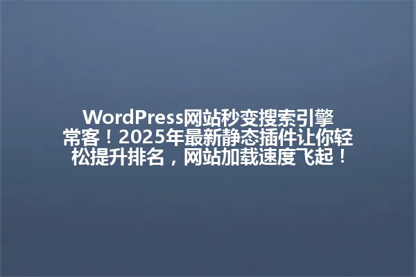 WordPress网站秒变搜索引擎常客！2025年最新静态插件让你轻松提升排名，网站加载速度飞起！ 一