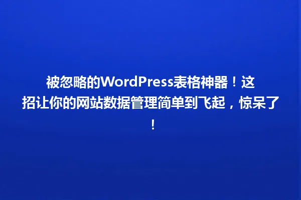 被忽略的WordPress表格神器！这招让你的网站数据管理简单到飞起，惊呆了！ 一