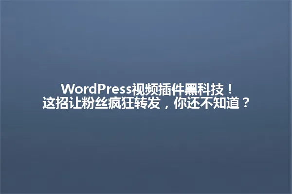 WordPress视频插件黑科技!这招让粉丝疯狂转发,你还不知道? 一