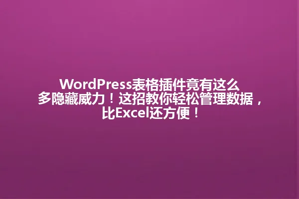 WordPress表格插件竟有这么多隐藏威力!这招教你轻松管理数据,比Excel还方便! 一