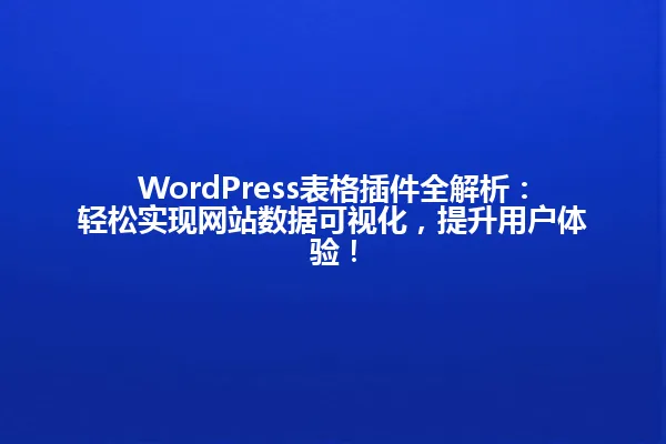 WordPress表格插件全解析：轻松实现网站数据可视化，提升用户体验！ 一