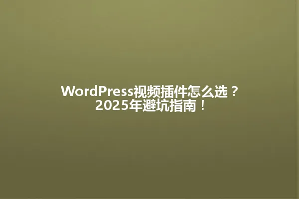 WordPress视频插件怎么选?2025年避坑指南! 一