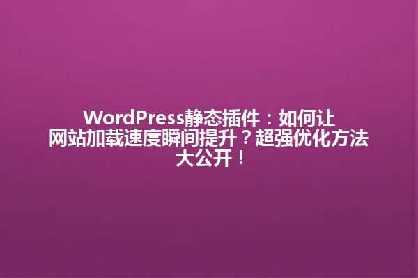 WordPress静态插件:如何让网站加载速度瞬间提升?超强优化方法大公开! 一