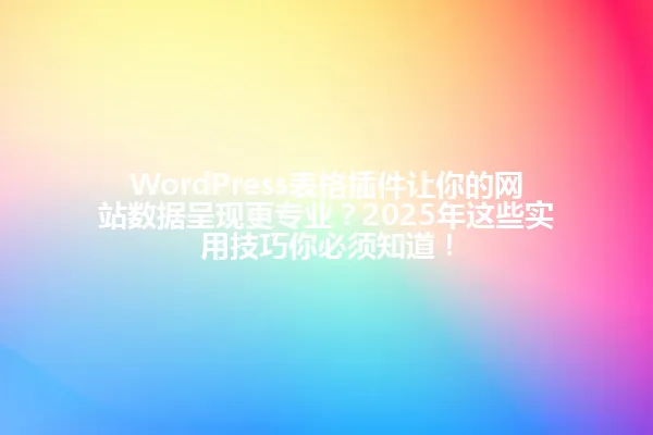 WordPress表格插件让你的网站数据呈现更专业？2025年这些实用技巧你必须知道！ 一