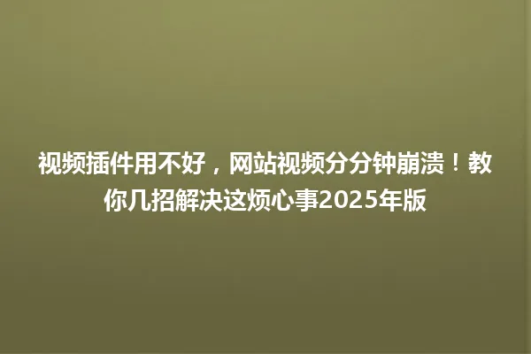 视频插件用不好,网站视频分分钟崩溃!教你几招解决这烦心事2025年版 一